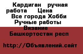 Кардиган ( ручная работа)  › Цена ­ 5 600 - Все города Хобби. Ручные работы » Вязание   . Башкортостан респ.